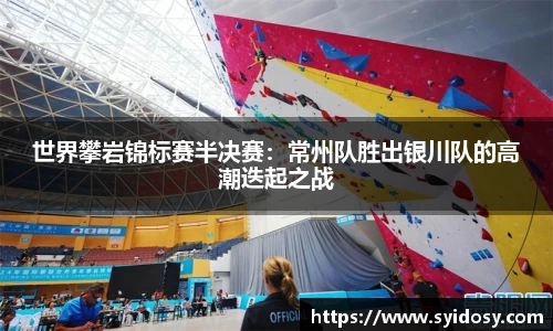 世界攀岩锦标赛半决赛：常州队胜出银川队的高潮迭起之战
