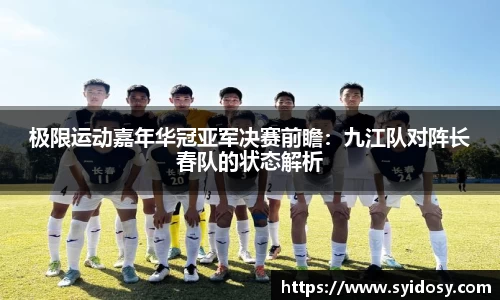 极限运动嘉年华冠亚军决赛前瞻：九江队对阵长春队的状态解析