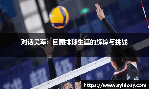 对话吴军：回顾排球生涯的辉煌与挑战